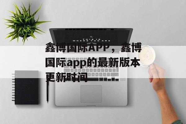 鑫博国际APP，鑫博国际app的最新版本更新时间