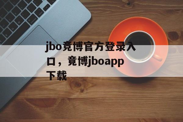 jbo竞博官方登录入口，竟博jboapp下载