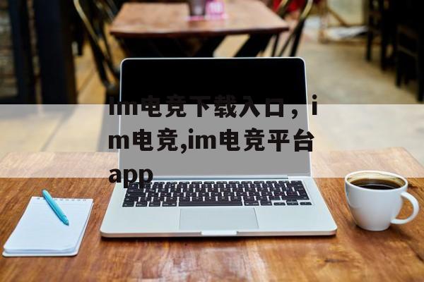 Im电竞下载入口，im电竞,im电竞平台app